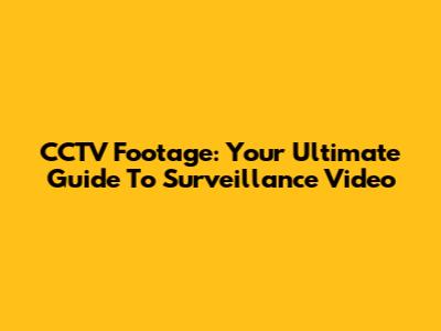 CCTV Footage: Your Ultimate Guide To Surveillance Video