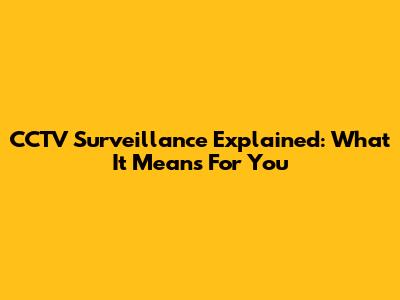 CCTV Surveillance Explained: What It Means For You