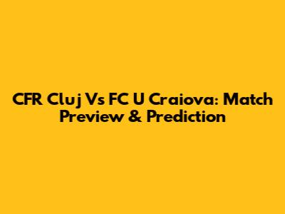 CFR Cluj Vs FC U Craiova: Match Preview & Prediction