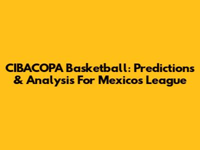CIBACOPA Basketball: Predictions & Analysis For Mexico's League