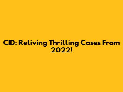 CID: Reliving Thrilling Cases From 2022!