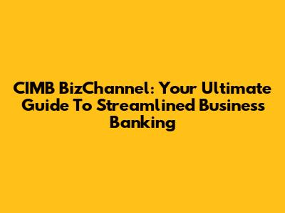 CIMB BizChannel: Your Ultimate Guide To Streamlined Business Banking