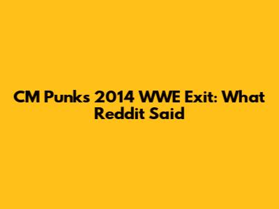 CM Punk's 2014 WWE Exit: What Reddit Said