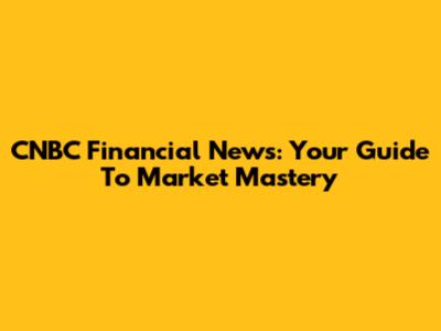 CNBC Financial News: Your Guide To Market Mastery