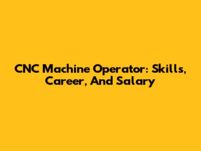 CNC Machine Operator: Skills, Career, And Salary