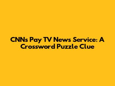 CNN's Pay TV News Service: A Crossword Puzzle Clue