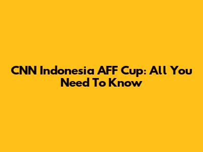 CNN Indonesia AFF Cup: All You Need To Know