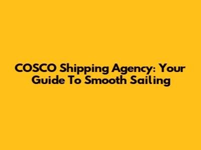 COSCO Shipping Agency: Your Guide To Smooth Sailing