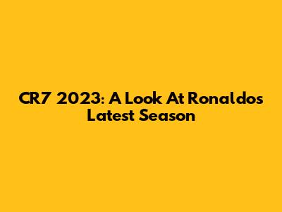CR7 2023: A Look At Ronaldo's Latest Season