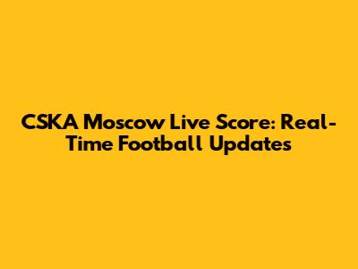 CSKA Moscow Live Score: Real-Time Football Updates