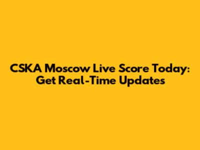 CSKA Moscow Live Score Today: Get Real-Time Updates