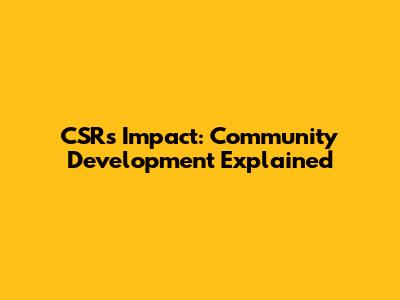 CSR's Impact: Community Development Explained