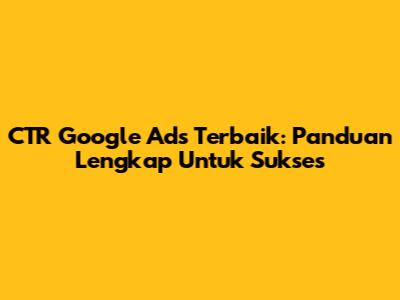 CTR Google Ads Terbaik: Panduan Lengkap Untuk Sukses