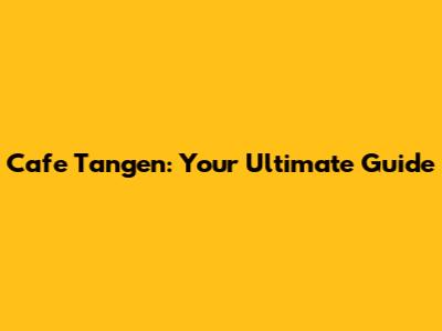 Cafe Tangen: Your Ultimate Guide