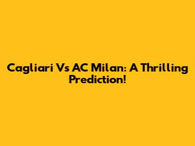 Cagliari Vs AC Milan: A Thrilling Prediction!
