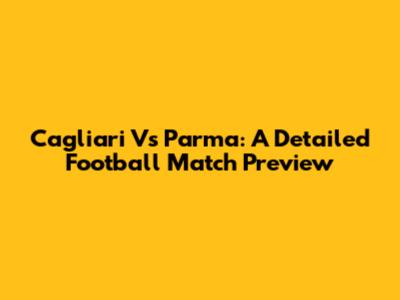 Cagliari Vs Parma: A Detailed Football Match Preview