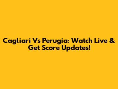 Cagliari Vs Perugia: Watch Live & Get Score Updates!