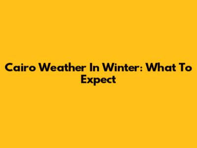 Cairo Weather In Winter: What To Expect