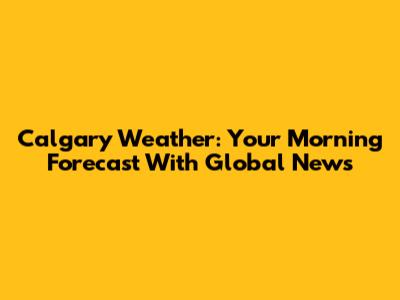 Calgary Weather: Your Morning Forecast With Global News