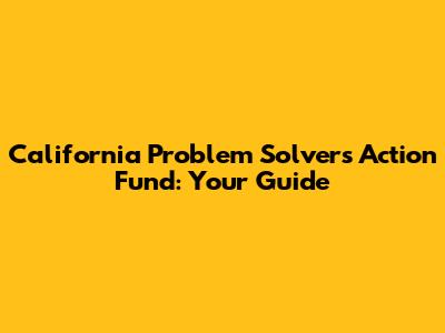 California Problem Solvers Action Fund: Your Guide