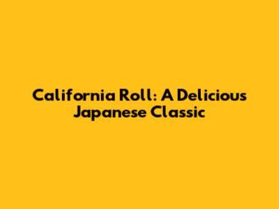 California Roll: A Delicious Japanese Classic