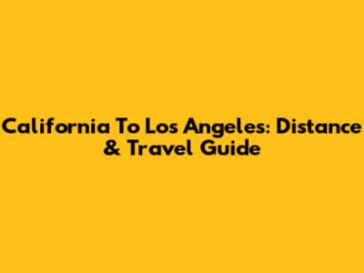 California To Los Angeles: Distance & Travel Guide