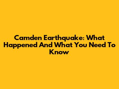 Camden Earthquake: What Happened And What You Need To Know