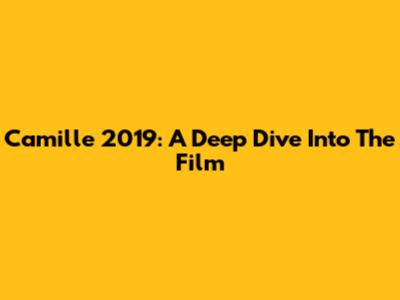 Camille 2019: A Deep Dive Into The Film