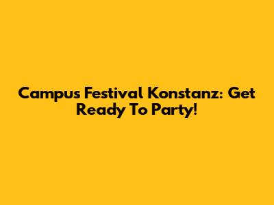 Campus Festival Konstanz: Get Ready To Party!