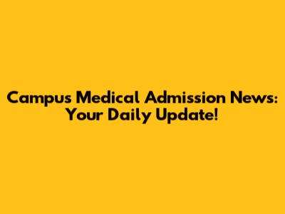 Campus Medical Admission News: Your Daily Update!