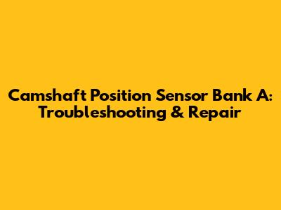Camshaft Position Sensor Bank A: Troubleshooting & Repair