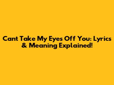 Can't Take My Eyes Off You: Lyrics & Meaning Explained!
