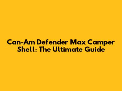 Can-Am Defender Max Camper Shell: The Ultimate Guide