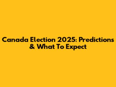 Canada Election 2025: Predictions & What To Expect