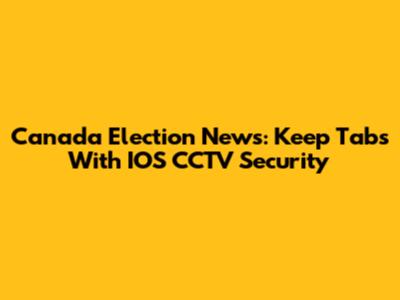 Canada Election News: Keep Tabs With IOS CCTV Security
