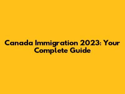 Canada Immigration 2023: Your Complete Guide