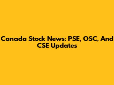 Canada Stock News: PSE, OSC, And CSE Updates