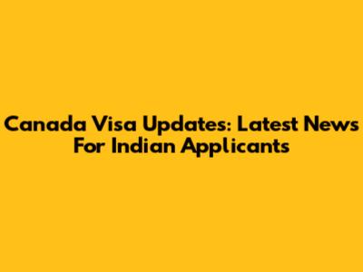 Canada Visa Updates: Latest News For Indian Applicants