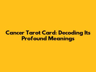 Cancer Tarot Card: Decoding Its Profound Meanings