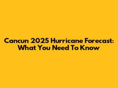 Cancun 2025 Hurricane Forecast: What You Need To Know