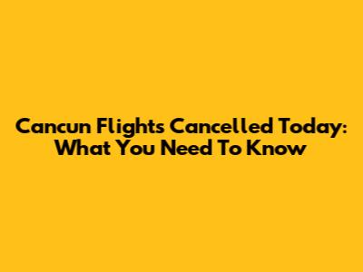 Cancun Flights Cancelled Today: What You Need To Know