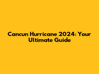 Cancun Hurricane 2024: Your Ultimate Guide