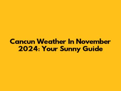 Cancun Weather In November 2024: Your Sunny Guide