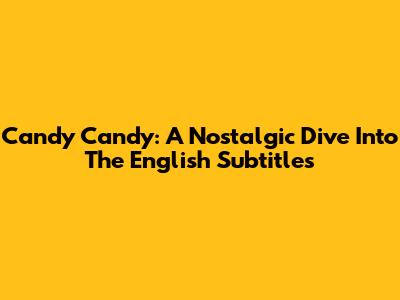 Candy Candy: A Nostalgic Dive Into The English Subtitles