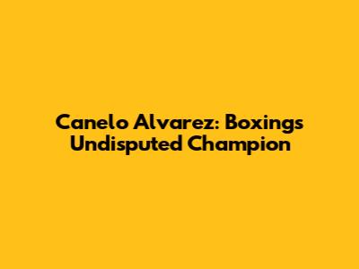 Canelo Alvarez: Boxing's Undisputed Champion