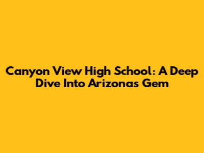 Canyon View High School: A Deep Dive Into Arizona's Gem