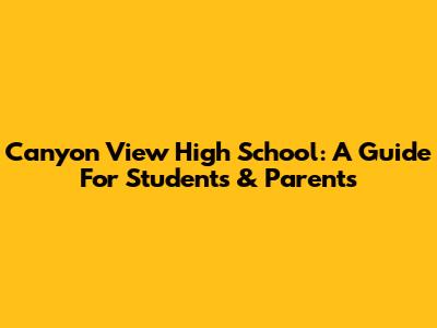 Canyon View High School: A Guide For Students & Parents