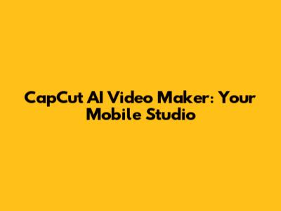 CapCut AI Video Maker: Your Mobile Studio