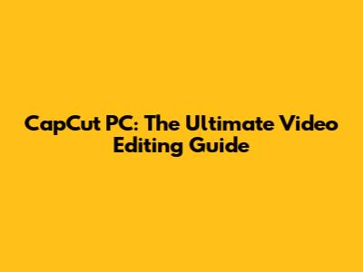CapCut PC: The Ultimate Video Editing Guide