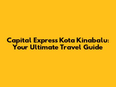 Capital Express Kota Kinabalu: Your Ultimate Travel Guide